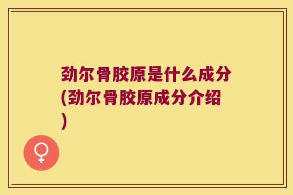 劲尔骨胶原是什么成分(劲尔骨胶原成分介绍)