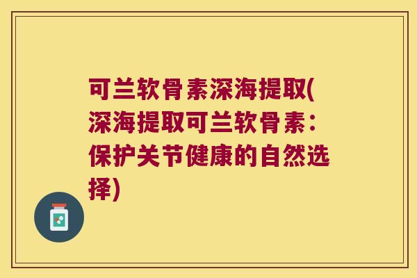 可兰软骨素深海提取(深海提取可兰软骨素:保护关节健康的自然选择)