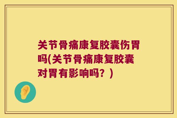 关节骨痛康复胶囊伤胃吗(关节骨痛康复胶囊对胃有影响吗？)