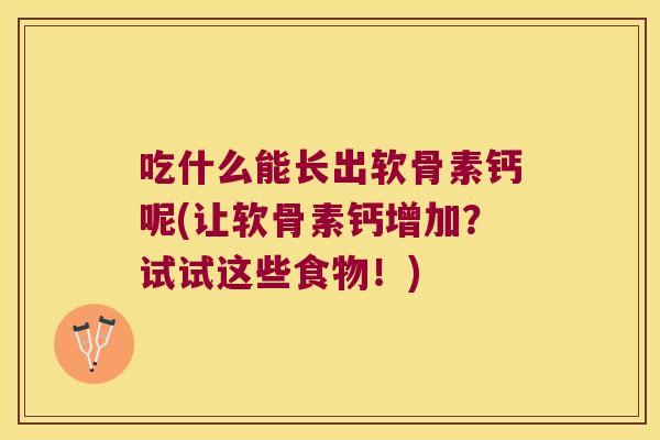 吃什么能长出软骨素钙呢(让软骨素钙增加？试试这些食物！)