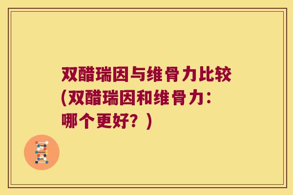 双醋瑞因与维骨力比较(双醋瑞因和维骨力:哪个更好?)