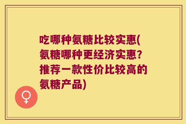 吃哪种氨糖比较实惠(氨糖哪种更经济实惠?推荐一款性价比较高的氨糖产品) 吃哪种氨糖比较实惠(氨糖哪种更经济实惠?推荐一款性价比较高的氨糖产品)