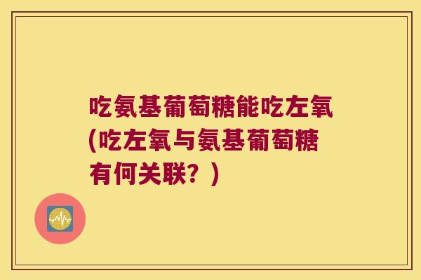 吃氨基葡萄糖能吃左氧(吃左氧与氨基葡萄糖有何关联?)