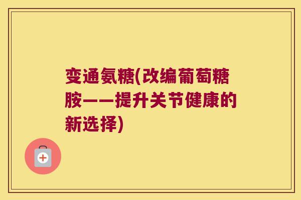 变通氨糖(改编葡萄糖胺——提升关节健康的新选择)