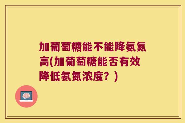 加葡萄糖能不能降氨氮高(加葡萄糖能否有效降低氨氮浓度?)