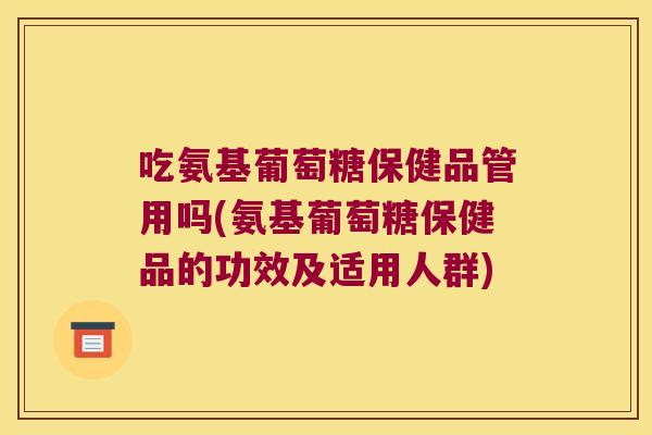 吃氨基葡萄糖保健品管用吗(氨基葡萄糖保健品的功效及适用人群)