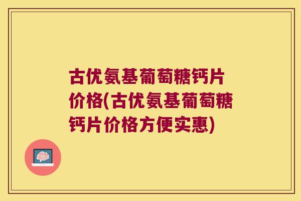 古优氨基葡萄糖钙片 价格(古优氨基葡萄糖钙片价格方便实惠)
