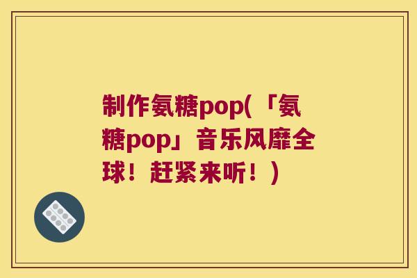 制作氨糖pop(「氨糖pop」音乐风靡全球!赶紧来听!)