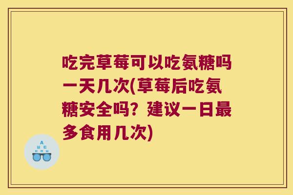 吃完草莓可以吃氨糖吗一天几次(草莓后吃氨糖安全吗?建议一日最多食用几次)