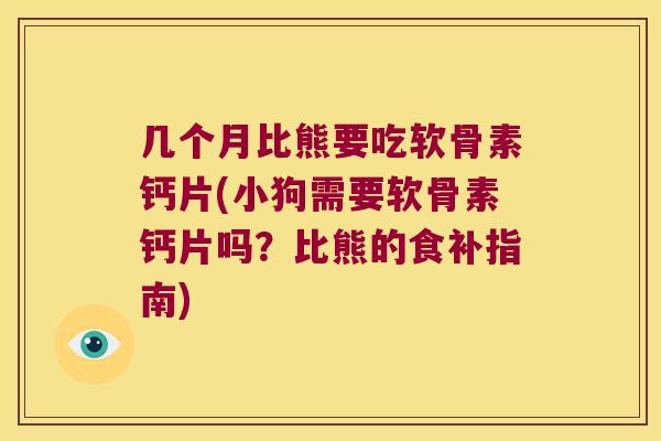 几个月比熊要吃软骨素钙片(小狗需要软骨素钙片吗?比熊的食补指南)
