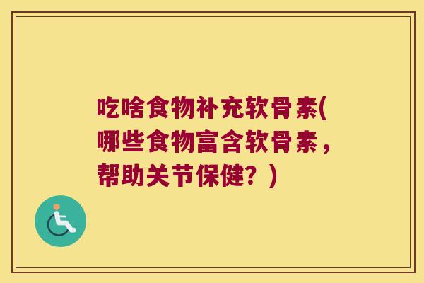 吃啥食物补充软骨素(哪些食物富含软骨素,帮助关节保健?)