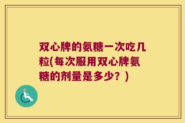 双心牌的氨糖一次吃几粒(每次服用双心牌氨糖的剂量是多少?)