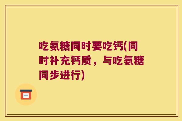 吃氨糖同时要吃钙(同时补充钙质,与吃氨糖同步进行)