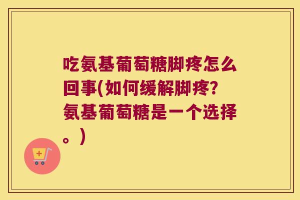 吃氨基葡萄糖脚疼怎么回事(如何缓解脚疼?氨基葡萄糖是一个选择。)