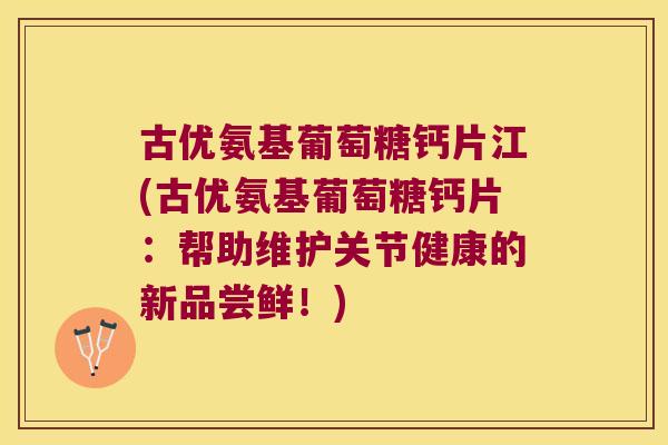 古优氨基葡萄糖钙片江(古优氨基葡萄糖钙片:帮助维护关节健康的新品尝鲜!)