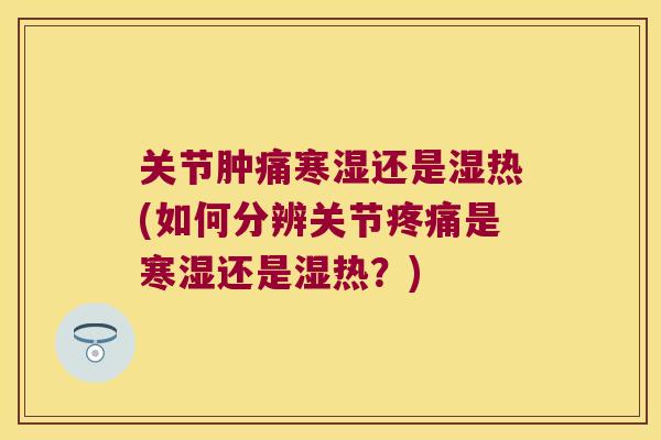 关节肿痛寒湿还是湿热(如何分辨关节疼痛是寒湿还是湿热?)