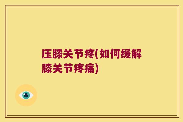 压膝关节疼(如何缓解膝关节疼痛)