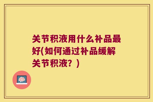 关节积液用什么补品最好(如何通过补品缓解关节积液?)