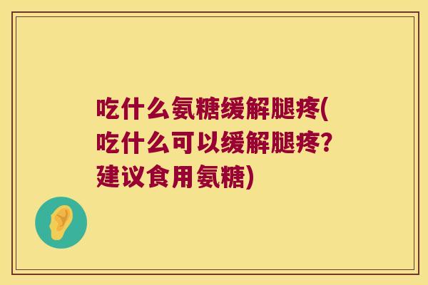 吃什么氨糖缓解腿疼(吃什么可以缓解腿疼?建议食用氨糖)