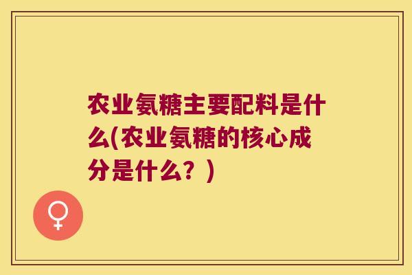 农业氨糖主要配料是什么(农业氨糖的核心成分是什么?)
