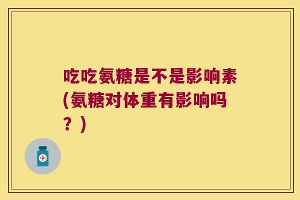 吃吃氨糖是不是影响素(氨糖对体重有影响吗?)