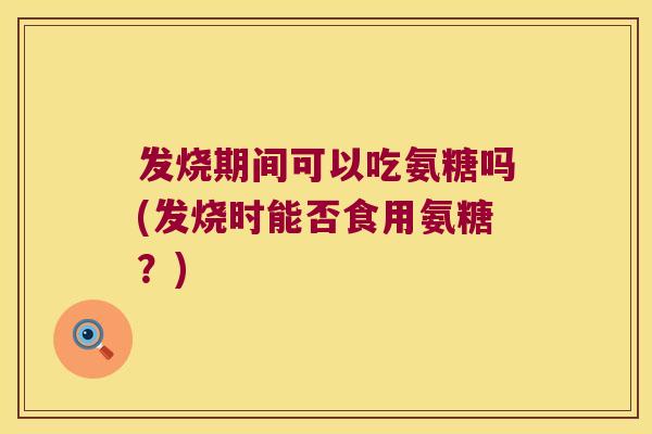 发烧期间可以吃氨糖吗(发烧时能否食用氨糖?)