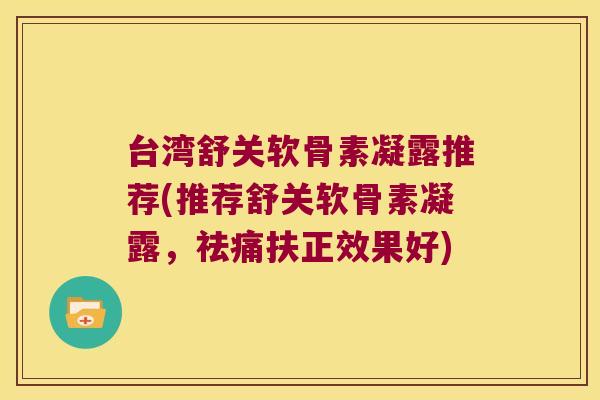 台湾舒关软骨素凝露推荐(推荐舒关软骨素凝露,祛痛扶正效果好)