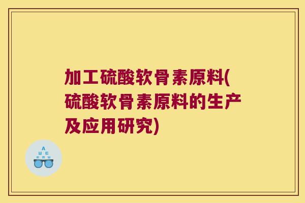 加工硫酸软骨素原料(硫酸软骨素原料的生产及应用研究)