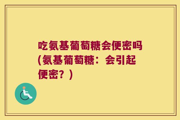 吃氨基葡萄糖会便密吗(氨基葡萄糖:会引起便密?)