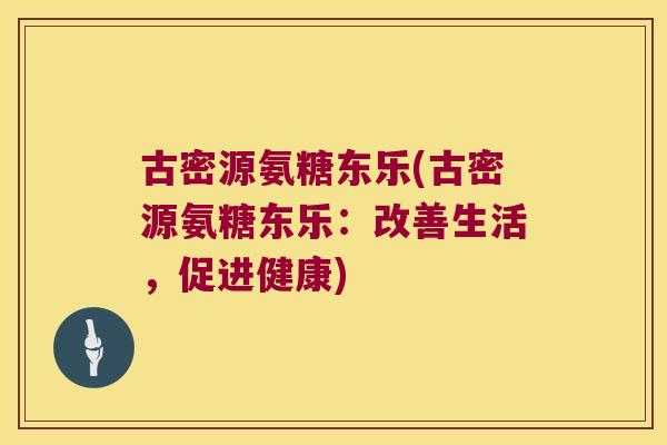 古密源氨糖东乐(古密源氨糖东乐:改善生活,促进健康)