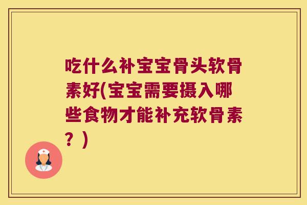 吃什么补宝宝骨头软骨素好(宝宝需要摄入哪些食物才能补充软骨素?)