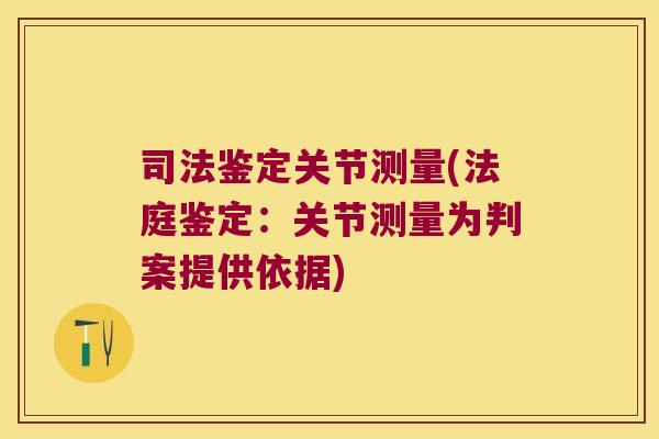 司法鉴定关节测量(法庭鉴定:关节测量为判案提供依据)