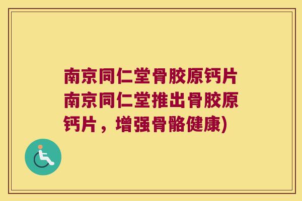 南京同仁堂骨胶原钙片南京同仁堂推出骨胶原钙片,增强骨骼健康)