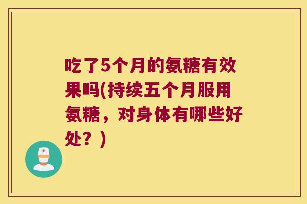 吃了5个月的氨糖有效果吗(持续五个月服用氨糖,对身体有哪些好处?)