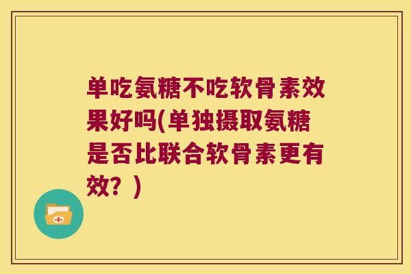 单吃氨糖不吃软骨素效果好吗(单独摄取氨糖是否比联合软骨素更有效?)