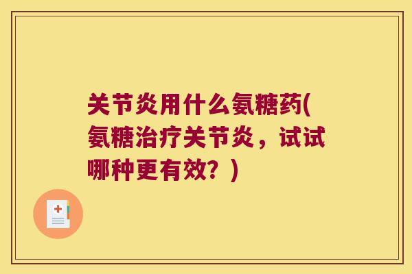 关节炎用什么氨糖药(氨糖治疗关节炎,试试哪种更有效?)