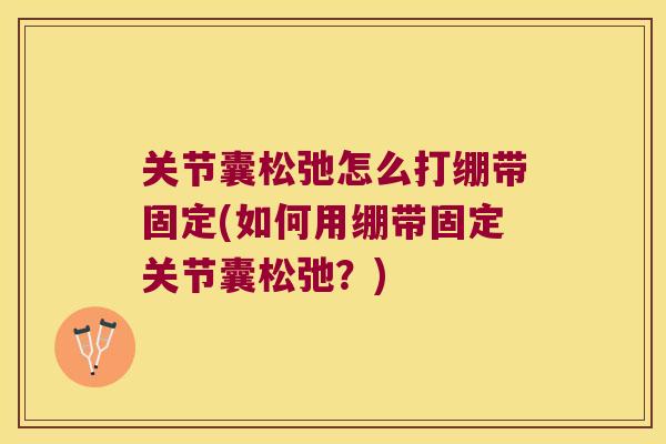 关节囊松弛怎么打绷带固定(如何用绷带固定关节囊松弛?)