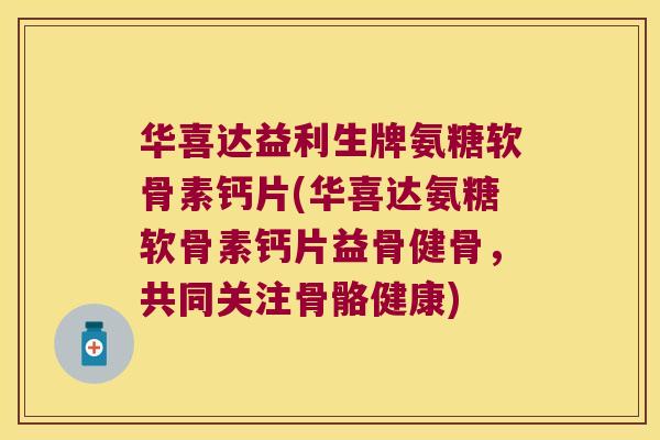 华喜达益利生牌氨糖软骨素钙片(华喜达氨糖软骨素钙片益骨健骨,共同关注骨骼健康)