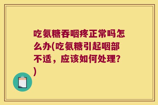 吃氨糖吞咽疼正常吗怎么办(吃氨糖引起咽部不适,应该如何处理?)