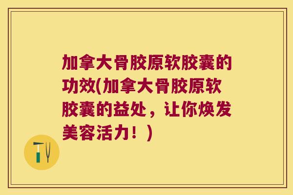 加拿大骨胶原软胶囊的功效(加拿大骨胶原软胶囊的益处,让你焕发美容活力!)