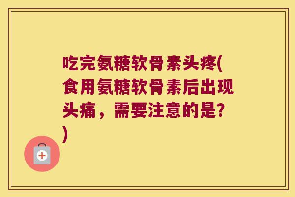 吃完氨糖软骨素头疼(食用氨糖软骨素后出现头痛,需要注意的是?)
