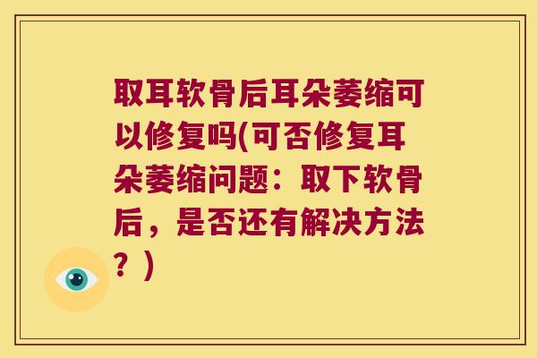 取耳软骨后耳朵萎缩可以修复吗(可否修复耳朵萎缩问题:取下软骨后,是否还有解决方法?)