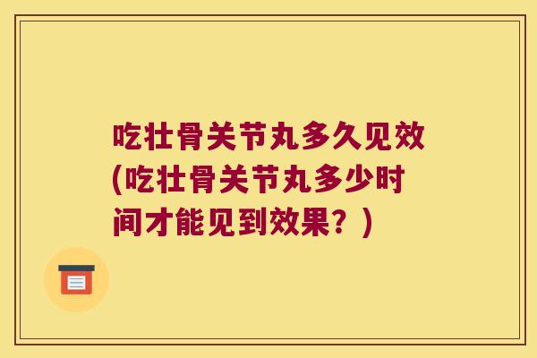 吃壮骨关节丸多久见效(吃壮骨关节丸多少时间才能见到效果?)