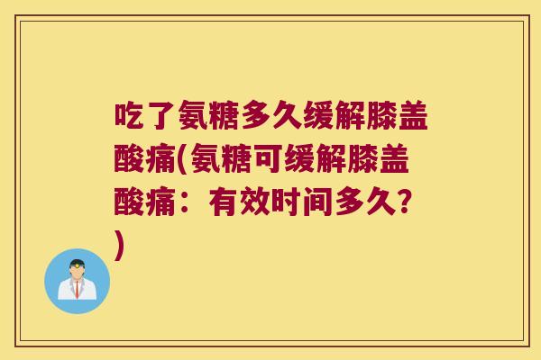 吃了氨糖多久缓解膝盖酸痛(氨糖可缓解膝盖酸痛:有效时间多久?)