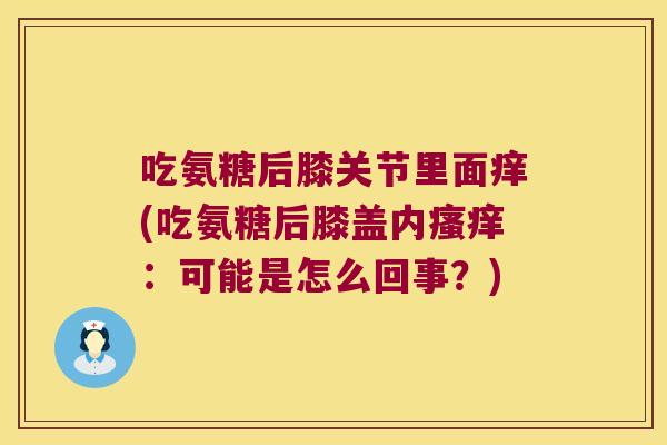 吃氨糖后膝关节里面痒(吃氨糖后膝盖内瘙痒:可能是怎么回事?)