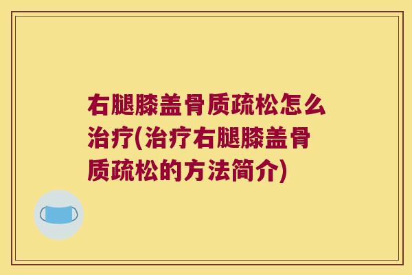 右腿膝盖骨质疏松怎么治疗(治疗右腿膝盖骨质疏松的方法简介)