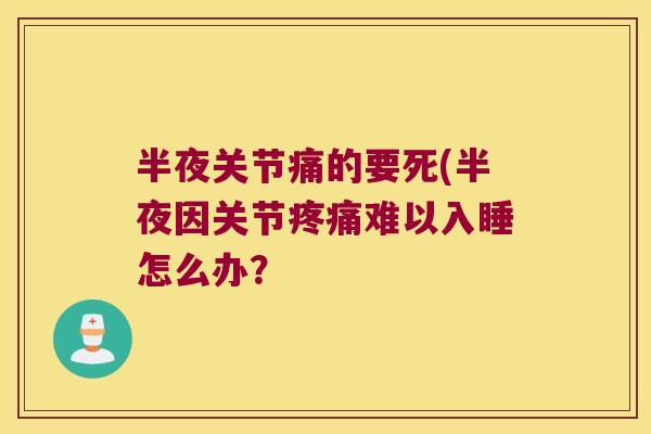 半夜关节痛的要死(半夜因关节疼痛难以入睡怎么办?