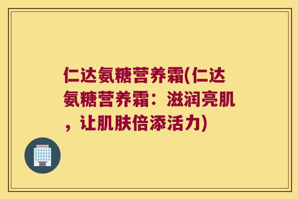 仁达氨糖营养霜(仁达氨糖营养霜:滋润亮肌,让肌肤倍添活力)