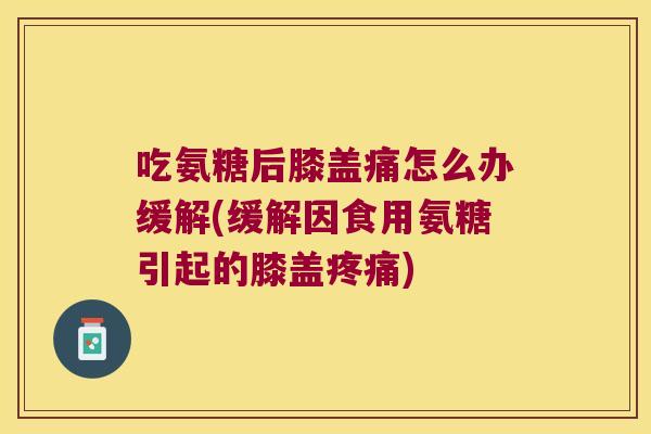 吃氨糖后膝盖痛怎么办缓解(缓解因食用氨糖引起的膝盖疼痛)