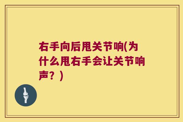 右手向后甩关节响(为什么甩右手会让关节响声？)